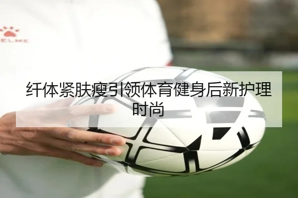纤体紧肤瘦引领体育健身后新护理时尚